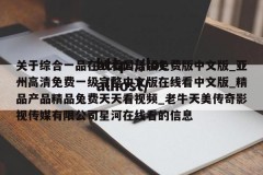 关于综合一品在线看国语版免费版中文版_亚州高清免费一级完整中文版在线看中文版_精品产品精品兔费天天看视频_老牛天美传奇影视传媒有限公司星河在线看的信息